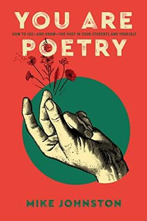 You Are Poetry: How to See—and Grow—the Poet in Your Students and Yourself by Mike Johnston