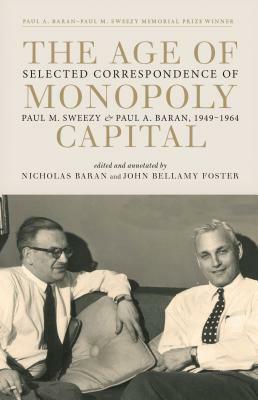 The Age of Monopoly Capital: Selected Correspondence of Paul M. Sweezy and Paul A. Baran, 1949-1964 by Nicholas Baran, Paul M. Sweezy, John Bellamy Foster, Paul A. Baran