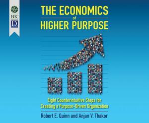 The Economics of Higher Purpose: Eight Counterintuitive Steps for Creating a Purpose-Driven Organization by Anjan Thakor, Robert E. Quinn