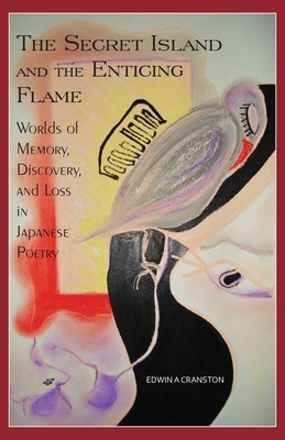 The Secret Island and the Enticing Flame: Worlds of Memory, Discovery, and Loss in Japanese Poetry by Edwin A. Cranston