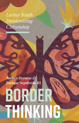 Border Thinking: Latinx Youth Decolonizing Citizenship by Andrea Dyrness, Enrique Sepúlveda III