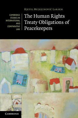 The Human Rights Treaty Obligations of Peacekeepers by Kjetil Mujezinovic Larsen