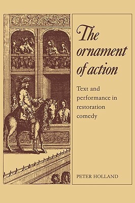 The Ornament of Action: Text and Performance in Restoration Comedy by Peter Holland
