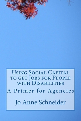 Using Social Capital to get Jobs for People with Disabilities: A Primer for Agencies by Jo Anne Schneider