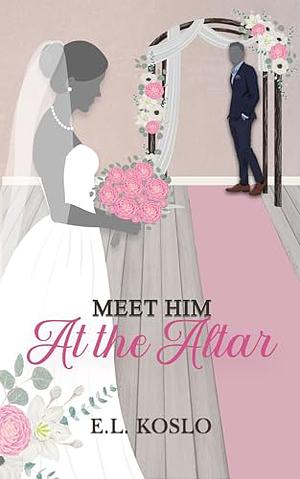 Meet Him at the Altar by E.L. Koslo
