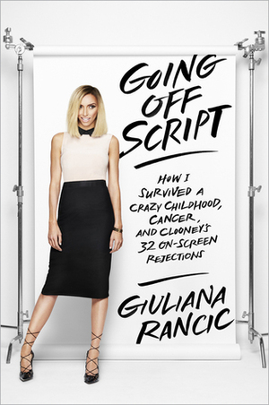 Going Off Script: How I Survived a Crazy Childhood, Cancer, and Clooney's 32 On-Screen Rejections by Giuliana Rancic