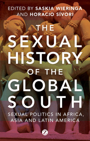 The Sexual History of the Global South: Sexual Politics in Africa, Asia and Latin America by Horacio Sivori, Saskia E. Wieringa