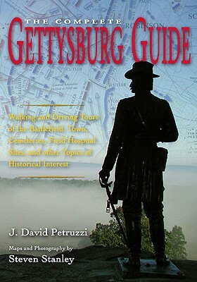 The Complete Gettysburg Guide: Walking and Driving Tours of the Battlefield, Town, Cemeteries, Field Hospital Sites, and Other Topics of Historical I by J. David Petruzzi