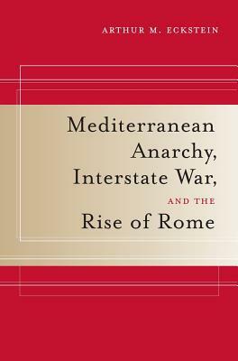 Mediterranean Anarchy, Interstate War, and the Rise of Rome by Arthur M. Eckstein