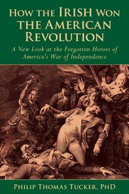 How the Irish Won the American Revolution: A New Look at the Forgotten Heroes of America's War of Independence by Phillip Thomas Tucker