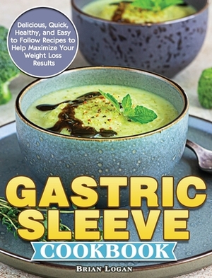 Gastric Sleeve Cookbook: Delicious, Quick, Healthy, and Easy to Follow Recipes to Help Maximize Your Weight Loss Results by Brian Logan