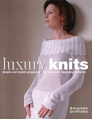 Luxury Knits: Simple and Stylish Projects for the Most Desirable Knitwear by Amanda Griffiths