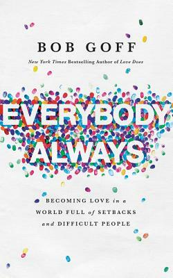 Everybody, Always: Becoming Love in a World Full of Setbacks and Difficult People by Bob Goff