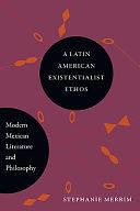 A Latin American Existentialist Ethos: Modern Mexican Literature and Philosophy by Stephanie Merrim