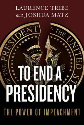 To End a Presidency: The Power of Impeachment by Laurence Tribe, Joshua Matz