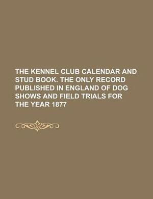 The Kennel Club Calendar and Stud Book. the Only Record Published in England of Dog Shows and Field Trials for the Year 1877 by U S Government, Books Group