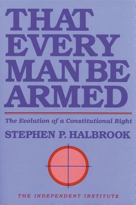 That Every Man Be Armed: The Evolution of a Constitutional Right by Stephen P. Halbrook