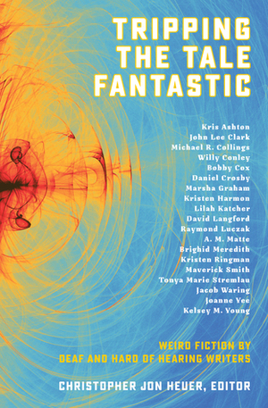 Tripping the Tale Fantastic: Weird Fiction by Deaf and Hard of Hearing Writers by Bobby Cox, Raymond Luczak, Kristen Ringman, Joanne Yee, A.M. Matte, Michael R. Collings, Christopher Jon Heuer, Kristen Harmon, David Langford, Lilah Katcher, Maverick Smith, Brighid Meredith, Kelsey M. Young, Tonya Marie Stremlau, Willy Conley, Daniel Crosby, John Lee Clark, Kris Ashton, Jacob Waring, Marsha Graham