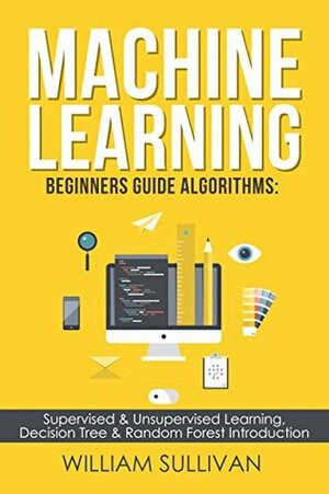 Machine Learning For Beginners Guide Algorithms: Supervised & Unsupervsied Learning. Decision Tree & Random Forest Introduction (Artificial Intelligence Book 1) by William Sullivan