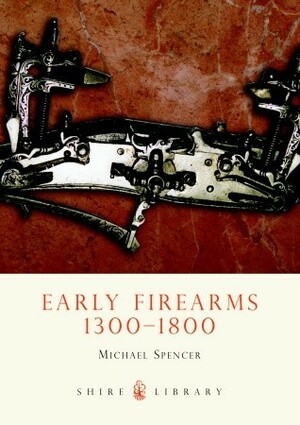 Early Firearms: 1300-1800 by Michael Spencer