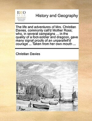 The Life and Adventures of Mrs. Christian Davies, Commonly Call'd Mother Ross; Who, in Several Campaigns ... in the Quality of a Foot-Soldier and Drag by Christian Davies