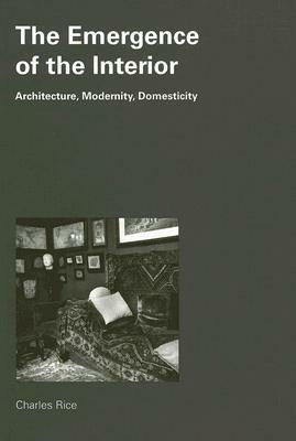 The Emergence of the Interior: Architecture, Modernity, Domesticity by Charles Rice
