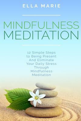 Mindfulness Meditation: 12 Simple Steps to Being Present And Eliminate Your Daily Stress Through Mindfulness Meditation by Ella Marie