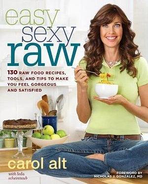Easy Sexy Raw: 130 Raw Food Recipes, Tools, and Tips to Make You Feel Gorgeous and Satisfied: A Cookbook by Carol Alt, Carol Alt
