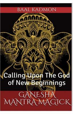 Ganesha Mantra Magick: Calling Upon The God of New Beginnings by Baal Kadmon