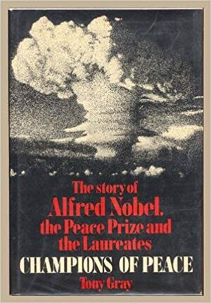 Champions of peace: The story of Alfred Nobel, the peace prize and the laureates by Tony Gray