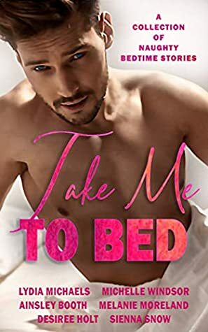 Take Me to Bed: A Collection of Naughty Bedtime Stories by Ainsley Booth, Desiree Holt, Michelle Windsor, Melanie Moreland, Sienna Snow, Lydia Michaels
