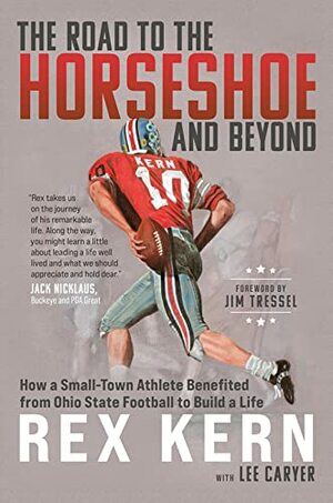 The Road to the Horseshoe and Beyond: How a Small-Town Athlete Benefited from Ohio State Football to Build a Life by Lee Caryer, Rex Kern