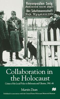 Collaboration in the Holocaust: Crimes of the Local Police in Belorussia and Ukraine, 1941-44 by M. Dean