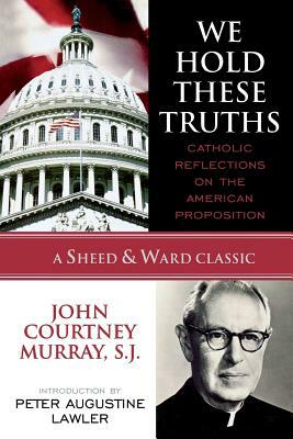 We Hold These Truths: Catholic Reflections on the American Proposition by John Courtney Murray Sj