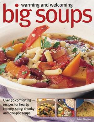 Warming and Welcoming Big Soups: Over 70 Comforting Recipes for Hearty, Creamy, Spicy, Chunky and One-Pot Soups by Debra Mayhew