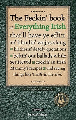 The Feckin' Book of Everything Irish: that'll have ye effin' an' blindin' wojus slang - blatherin' deadly quotations - beltin' out ballads while ... Irish Mammy's recipe by Colin Murphy, Donal O'Dea