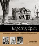 Lingering Spirit: A Photographic Tribute to Indiana's Fading, Forlorn, and Forgotten Places by John Bower