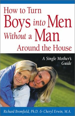 How to Turn Boys into Men Without a Man Around the House: A Single Mother's Guide by Cheryl Erwin, Richard Bromfield