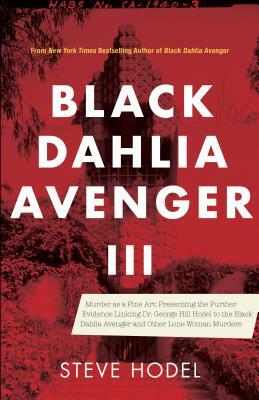 Black Dahlia Avenger III: Murder as a Fine Art: Presenting the Further Evidence Linking Dr. George Hill Hodel to the Black Dahlia and Other Lone by Steve Hodel