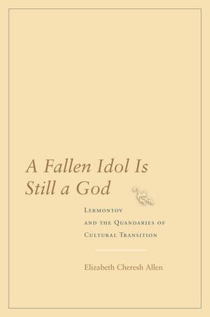 A Fallen Idol Is Still a God: Lermontov and the Quandaries of Cultural Transition by Elizabeth Cheresh Allen