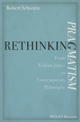 Rethinking Pragmatism: From William James to Contemporary Philosophy by Robert Schwartz