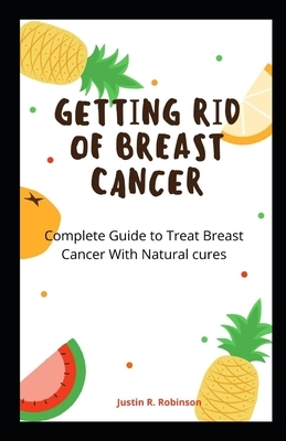 G&#1077;tt&#1110;ng R&#1110;d &#1086;f Breast C&#1072;n&#1089;&#1077;r: Complete Gu&#1110;d&#1077; to Tr&#1077;&#1072;t Breast Cancer W&#1110;th N&#10 by Justin Robinson