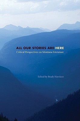 All Our Stories Are Here: Critical Perspectives on Montana Literature by 