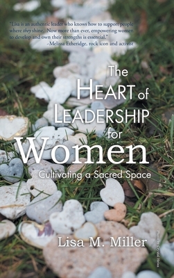 The Heart of Leadership for Women: Cultivating a Sacred Space by Lisa M. Miller