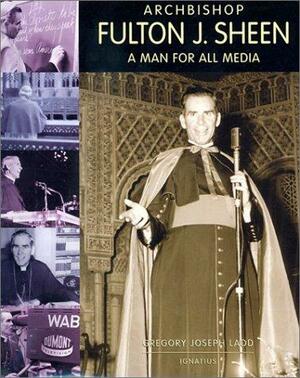 Archbishop Fulton J. Sheen: A Man for All Media by Gregory Joseph Ladd