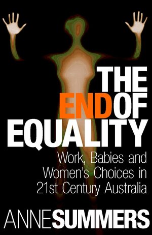 The End of Equality: Work, Babies and Women's Choices in 21st Century Australia by Anne Summers