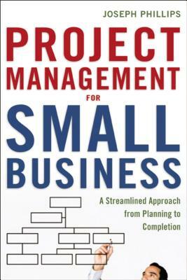 Project Management for Small Business: A Streamlined Approach from Planning to Completion by Joseph Phillips