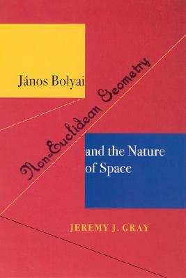 Janos Bolyai, Non-Euclidian Geometry, and the Nature of Space by Jeremy J. Gray