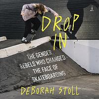 Drop In: The Gender Rebels Who Changed the Face of Skateboarding by Deborah Stoll