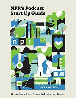 NPR's Podcast Start Up Guide: Create, Launch, and Grow a Podcast on Any Budget by Glen Weldon